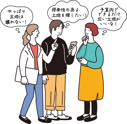 「やっぱり立地は譲れない！」「将来性のある土地を探したい！」「予算内でできるだけ広い土地がいいな！」